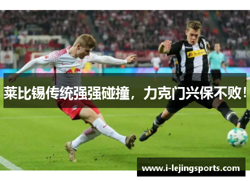 莱比锡传统强强碰撞，力克门兴保不败！