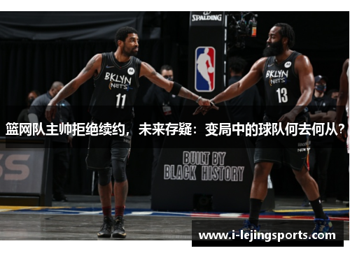 篮网队主帅拒绝续约，未来存疑：变局中的球队何去何从？