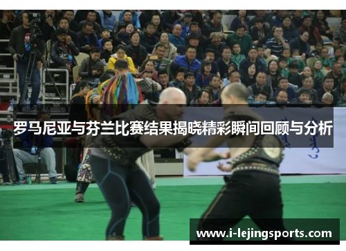 罗马尼亚与芬兰比赛结果揭晓精彩瞬间回顾与分析