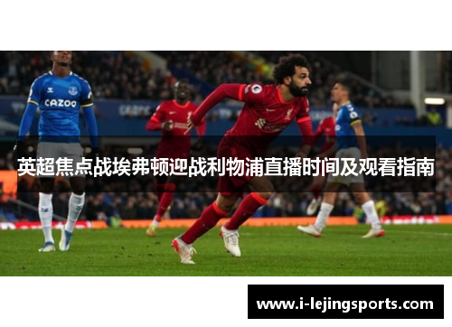 英超焦点战埃弗顿迎战利物浦直播时间及观看指南