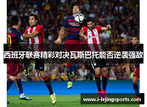 西班牙联赛精彩对决瓦斯巴托能否逆袭强敌